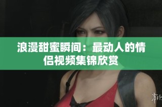 浪漫甜蜜瞬间：最动人的情侣视频集锦欣赏