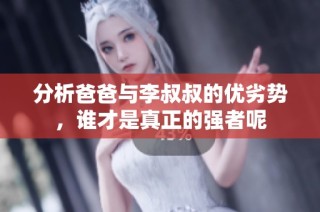 分析爸爸与李叔叔的优劣势，谁才是真正的强者呢