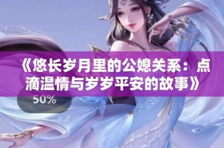 《悠长岁月里的公媳关系：点滴温情与岁岁平安的故事》