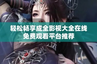 轻松畅享成全影视大全在线免费观看平台推荐