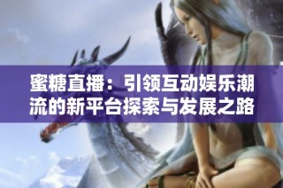 蜜糖直播：引领互动娱乐潮流的新平台探索与发展之路
