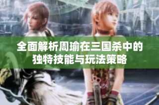 全面解析周瑜在三国杀中的独特技能与玩法策略