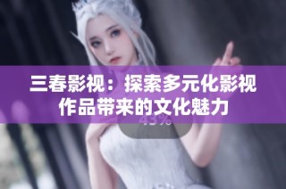 三春影视：探索多元化影视作品带来的文化魅力