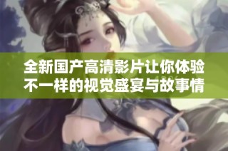 全新国产高清影片让你体验不一样的视觉盛宴与故事情感
