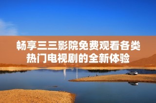 畅享三三影院免费观看各类热门电视剧的全新体验