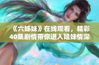 《六姊妹》在线观看，精彩40集剧情带你进入姐妹情深的温暖故事世界
