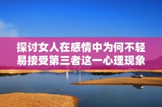 探讨女人在感情中为何不轻易接受第三者这一心理现象的深层意义