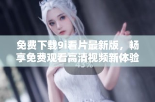 免费下载9i看片最新版，畅享免费观看高清视频新体验