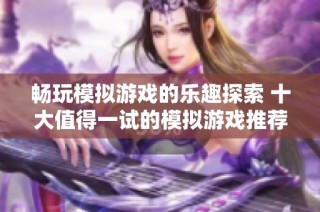 畅玩模拟游戏的乐趣探索 十大值得一试的模拟游戏推荐排行榜