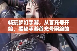 畅玩梦幻手游，从首充号开始，揭秘手游首充号网络的独特优势与获取方法