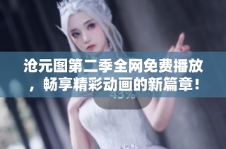 沧元图第二季全网免费播放，畅享精彩动画的新篇章！