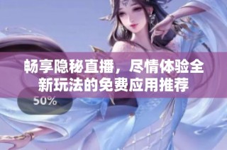畅享隐秘直播，尽情体验全新玩法的免费应用推荐