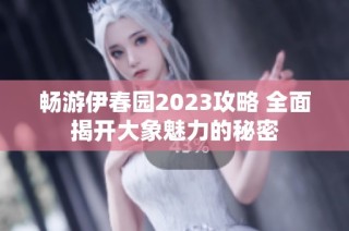 畅游伊春园2023攻略 全面揭开大象魅力的秘密