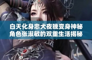 白天化身忠犬夜晚变身神秘角色张淑敏的双重生活揭秘