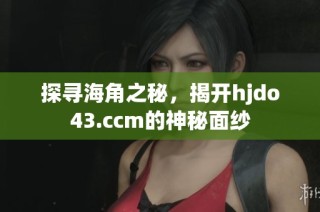 探寻海角之秘，揭开hjdo43.ccm的神秘面纱