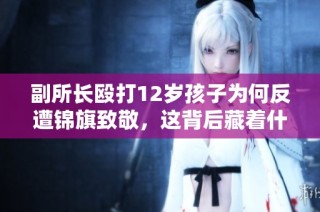 副所长殴打12岁孩子为何反遭锦旗致敬，这背后藏着什么真相