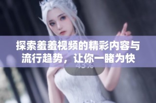 探索羞羞视频的精彩内容与流行趋势，让你一睹为快
