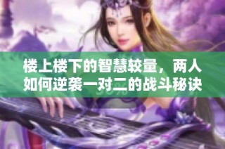 楼上楼下的智慧较量，两人如何逆袭一对二的战斗秘诀