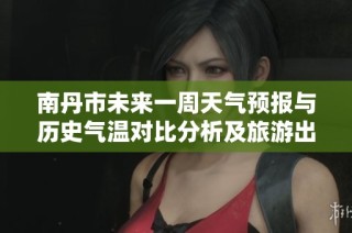 南丹市未来一周天气预报与历史气温对比分析及旅游出行指数参考