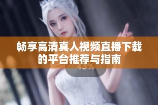 畅享高清真人视频直播下载的平台推荐与指南