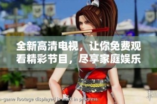 全新高清电视，让你免费观看精彩节目，尽享家庭娱乐盛宴