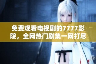 免费观看电视剧的7777影院，全网热门剧集一网打尽