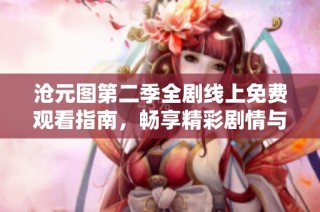 沧元图第二季全剧线上免费观看指南，畅享精彩剧情与角色发展