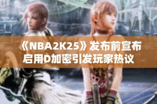 《NBA2K25》发布前宣布启用D加密引发玩家热议