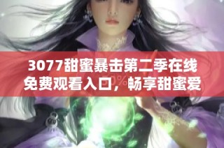 3077甜蜜暴击第二季在线免费观看入口，畅享甜蜜爱情故事的精彩时刻