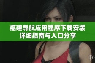 福建导航应用程序下载安装详细指南与入口分享