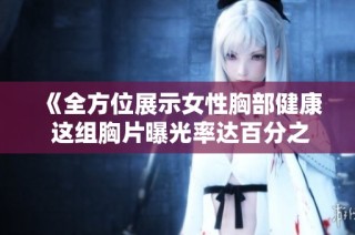 《全方位展示女性胸部健康 这组胸片曝光率达百分之百》