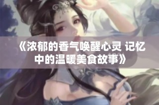 《浓郁的香气唤醒心灵 记忆中的温暖美食故事》