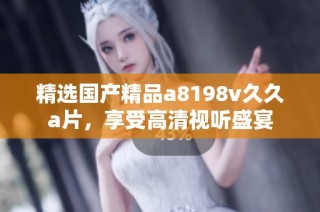 精选国产精品a8198v久久a片，享受高清视听盛宴