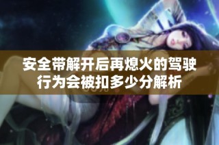 安全带解开后再熄火的驾驶行为会被扣多少分解析