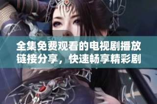 全集免费观看的电视剧播放链接分享，快速畅享精彩剧情不容错过！