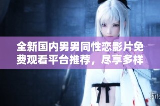 全新国内男男同性恋影片免费观看平台推荐，尽享多样精彩内容
