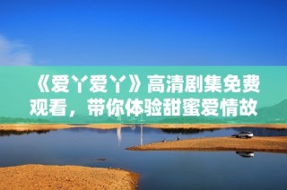 《爱丫爱丫》高清剧集免费观看，带你体验甜蜜爱情故事