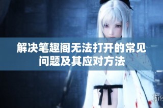 解决笔趣阁无法打开的常见问题及其应对方法