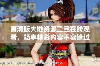 高清版大地资源二三在线观看，畅享精彩内容不容错过