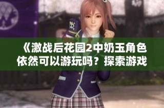 《激战后花园2中奶玉角色依然可以游玩吗？探索游戏新玩法》