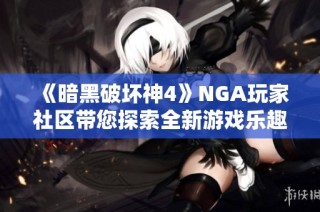 《暗黑破坏神4》NGA玩家社区带您探索全新游戏乐趣与交流体验