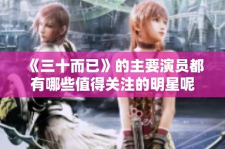 《三十而已》的主要演员都有哪些值得关注的明星呢