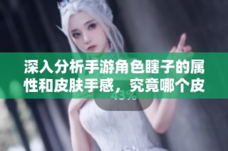 深入分析手游角色瞎子的属性和皮肤手感，究竟哪个皮肤最具优势与体验感