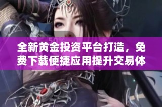 全新黄金投资平台打造，免费下载便捷应用提升交易体验