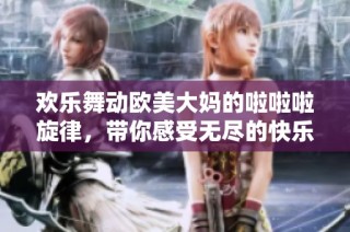 欢乐舞动欧美大妈的啦啦啦旋律，带你感受无尽的快乐与活力
