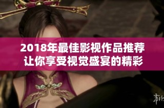 2018年最佳影视作品推荐 让你享受视觉盛宴的精彩选择