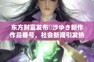 东方财富发布凪沙ゆき新作作品番号，社会新闻引发热议