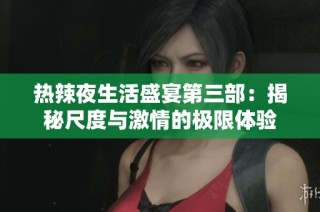 热辣夜生活盛宴第三部：揭秘尺度与激情的极限体验