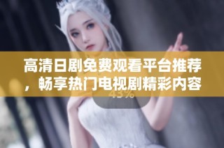 高清日剧免费观看平台推荐，畅享热门电视剧精彩内容
