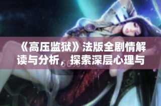 《高压监狱》法版全剧情解读与分析，探索深层心理与监狱生活的真相